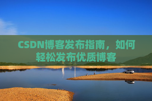 CSDN博客发布指南,如何轻松发布优质博客