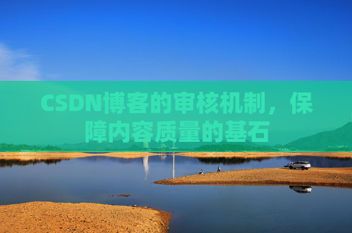 CSDN博客的审核机制,保障内容质量的基石 CSDN博客的审核机制,保障内容质量的基石